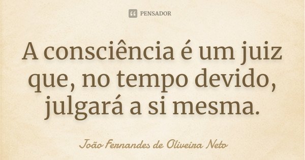 A consciência é um juiz que, no tempo devido, julgará a si mesma.... Frase de João Fernandes de Oliveira Neto.