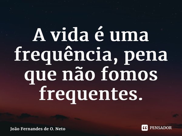 ⁠A vida é uma frequência, pena que não fomos frequentes.... Frase de João Fernandes de O. Neto.