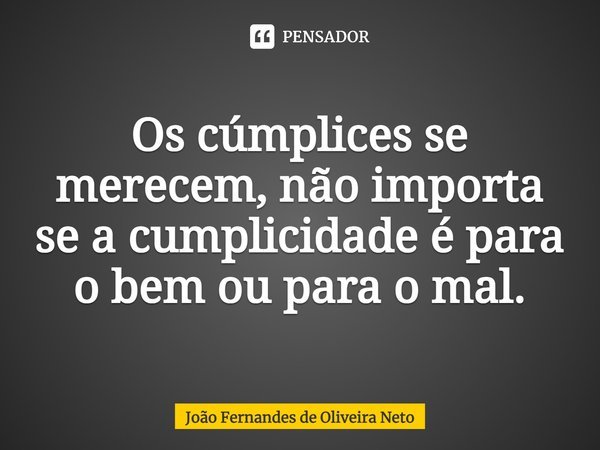 Os cúmplices se merecem, não importa se a cumplicidade é para o bem ou para o mal.... Frase de João Fernandes de Oliveira Neto.