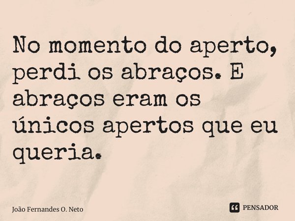 ⁠No momento do aperto, perdi os abraços. E abraços eram os únicos apertos que eu queria.... Frase de João Fernandes O. Neto.