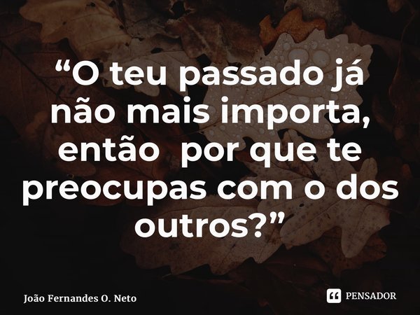⁠“O teu passado já não mais importa, então por que te preocupas com o dos outros?”... Frase de João Fernandes O. Neto.