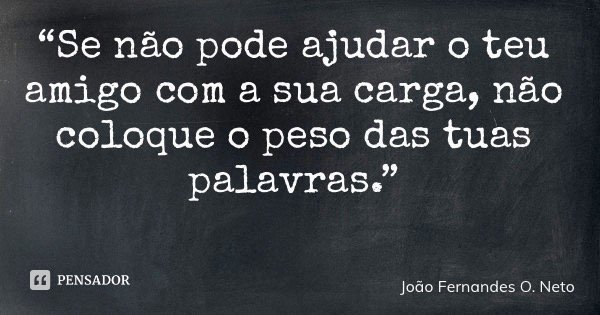 “Se não pode ajudar o teu amigo com a sua carga, não coloque o peso das tuas palavras.”... Frase de João Fernandes O. Neto.