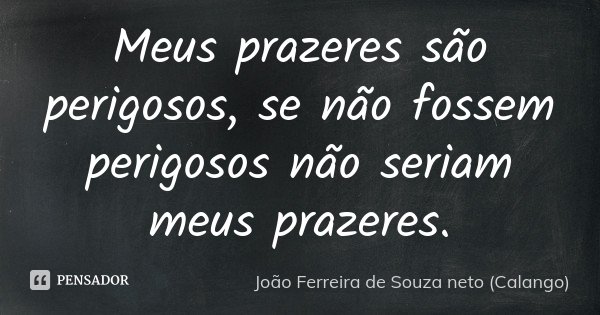 Meus prazeres são perigosos, se não fossem perigosos não seriam meus prazeres.... Frase de João Ferreira de Souza Neto (Calango).