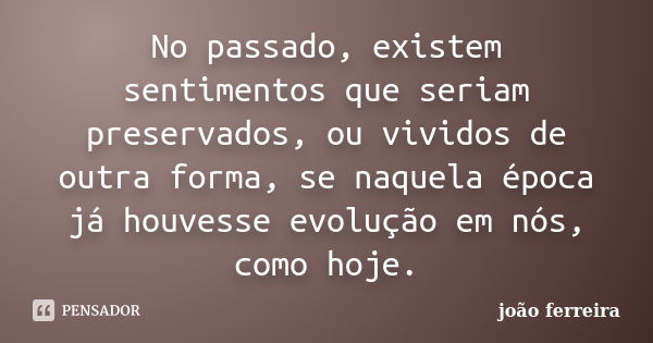 No passado, existem sentimentos que seriam preservados, ou vividos de outra forma, se naquela época já houvesse evolução em nós, como hoje.... Frase de João Ferreira .'..