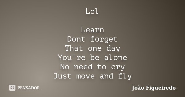 Lol Learn Dont forget That one day You're be alone No need to cry Just move and fly... Frase de Joao Figueiredo.
