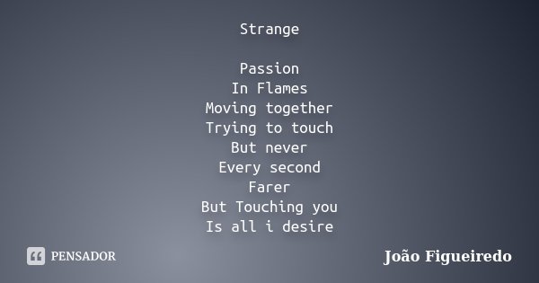 Strange Passion In Flames Moving together Trying to touch But never Every second Farer But Touching you Is all i desire... Frase de Joao Figueiredo.