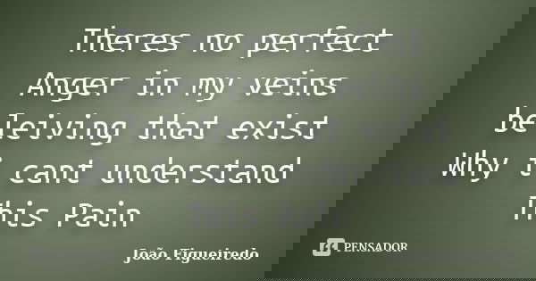 Theres no perfect Anger in my veins beleiving that exist Why i cant understand This Pain... Frase de João Figueiredo.