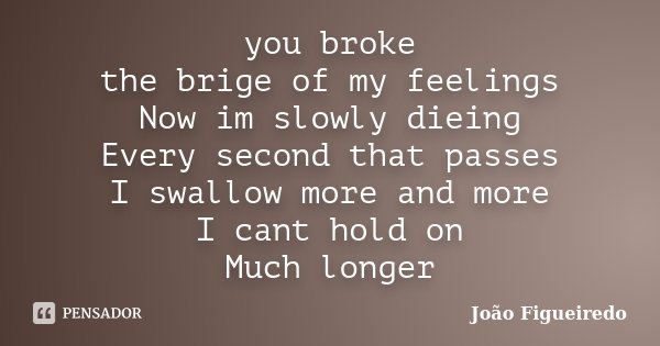 you broke the brige of my feelings Now im slowly dieing Every second that passes I swallow more and more I cant hold on Much longer... Frase de João Figueiredo.