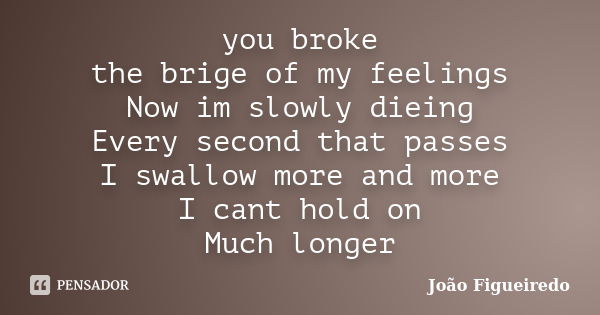 you broke the brige of my feelings Now im slowly dieing Every second that passes I swallow more and more I cant hold on Much longer... Frase de João Figueiredo.