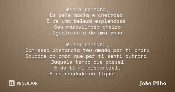 Minha senhora, De pele macia e cheirosa E de uma beleza esplendosa Seu maravilhoso cheiro Iguala-se a de uma rosa Minha senhora, Com essa distancia teu amado po... Frase de João Filho.