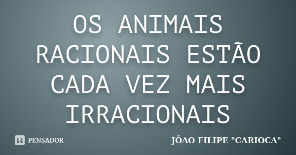 OS ANIMAIS RACIONAIS ESTÃO CADA VEZ MAIS IRRACIONAIS... Frase de JÕAO FILIPE 