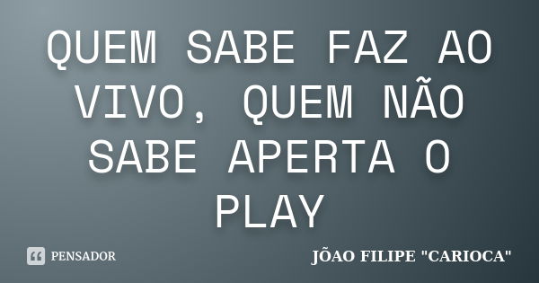 QUEM SABE FAZ AO VIVO, QUEM NÃO SABE APERTA O PLAY... Frase de JÕAO FILIPE 