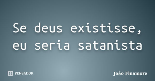 Se deus existisse, eu seria satanista... Frase de João Finamore.