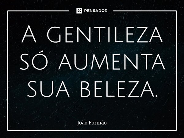 A gentileza só aumenta sua beleza.... Frase de João Formão.