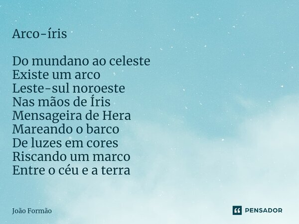 Arco-íris Do mundano ao celeste Existe um arco Leste-sul noroeste Nas mãos de Íris Mensageira de Hera Mareando o barco De luzes em cores Riscando um marco Entre... Frase de João Formão.