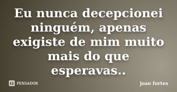 Eu nunca decepcionei ninguém, apenas exigiste de mim muito mais do que esperavas..... Frase de João fortes.