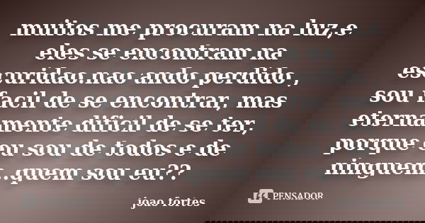 muitos me procuram na luz,e eles se encontram na escuridao.nao ando perdido , sou facil de se encontrar, mas eternamente dificil de se ter, porque eu sou de tod... Frase de joao fortes.
