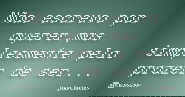 Não escrevo por querer,mas simplesmente pelo prazer de ser...... Frase de João fortes.