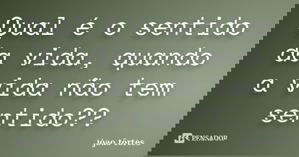 Qual é o sentido da vida, quando a vida não tem sentido??... Frase de João fortes.