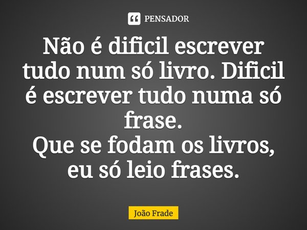 Não é dificil escrever tudo num só livro. Dificil é escrever tudo numa só frase.
Que se fodam os livros, eu só leio frases.... Frase de João Frade.