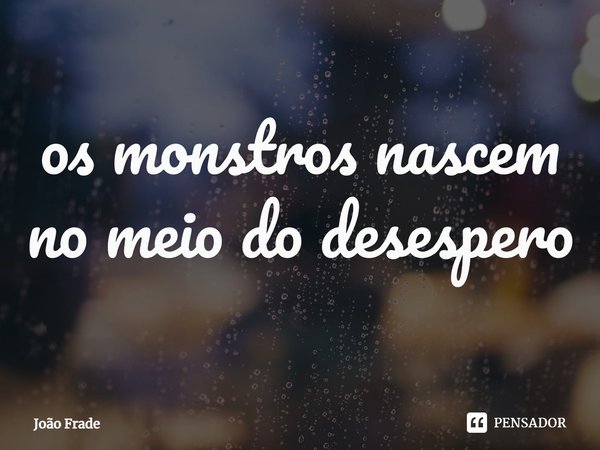 ⁠os monstros nascem no meio do desespero... Frase de João Frade.