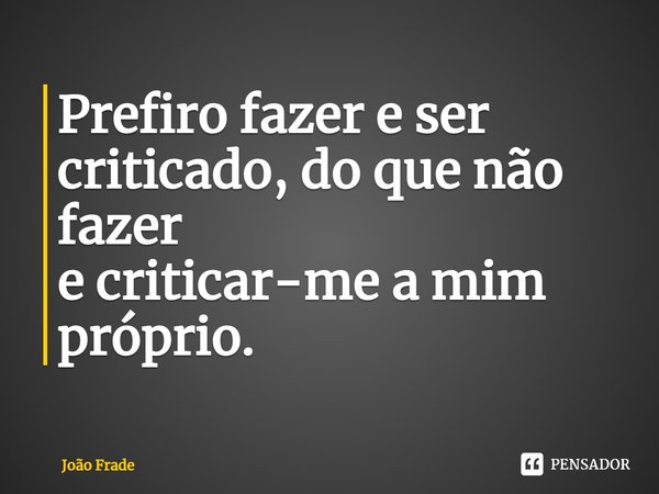 ⁠⁠Prefiro fazer e ser criticado, do que não fazer
e criticar-me a mim próprio.... Frase de João Frade.