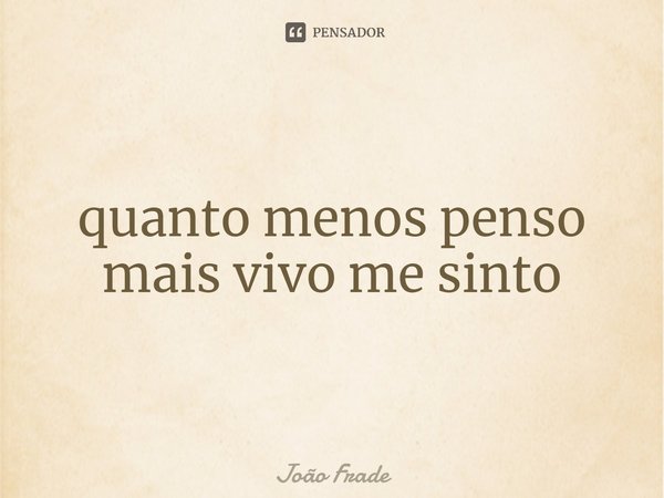 ⁠quanto menos penso mais vivo me sinto... Frase de João Frade.