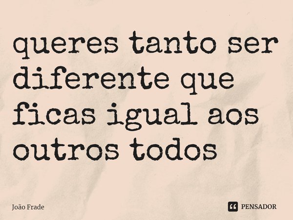 ⁠⁠queres tanto ser diferente que ficas igual aos outros todos... Frase de João Frade.