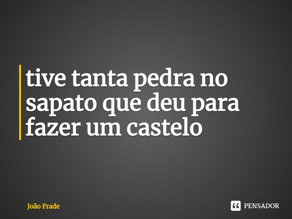 ⁠tive tanta pedra no sapato que deu para fazer um castelo... Frase de João Frade.