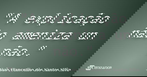 "A explicação não ameniza un não."... Frase de João Francelino dos Santos Silva.
