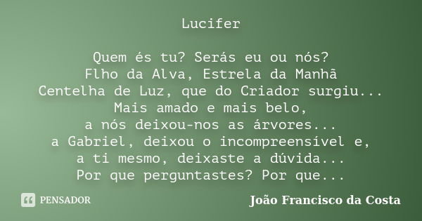 Lucifer Quem és tu? Serás eu ou nós? Flho da Alva, Estrela da Manhã Centelha de Luz, que do Criador surgiu... Mais amado e mais belo, a nós deixou-nos as árvore... Frase de João Francisco da Costa.