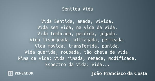 Sentida Vida Vida Sentida, amada, vivida. Vida sem vida, na vida da vida. Vida lembrada, perdida, jogada. Vida lisonjeada, ultrajada, permeada. Vida movida, tra... Frase de João Francisco da Costa.