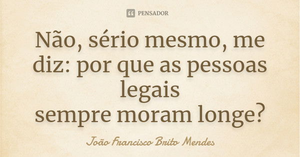 Não, sério mesmo, me diz: por que as pessoas legais sempre moram longe?... Frase de João Francisco Brito Mendes.