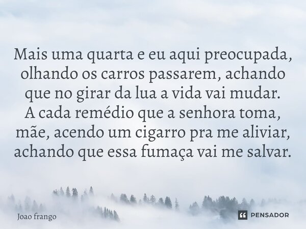Mais uma quarta e eu aqui preocupada, olhando os carros passarem, achando que no girar da lua a vida vai mudar. A cada remédio que a senhora toma, mãe, acendo u... Frase de Joao frango.