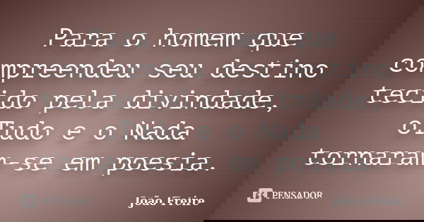 Para o homem que compreendeu seu destino tecido pela divindade, oTudo e o Nada tornaram-se em poesia.... Frase de João Freire.