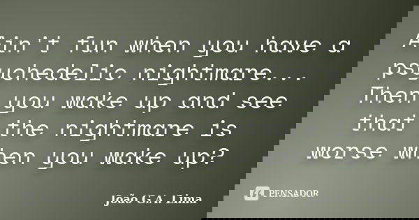 Ain't fun when you have a psychedelic nightmare... Then you wake up and see that the nightmare is worse when you wake up?... Frase de João G.A. Lima.