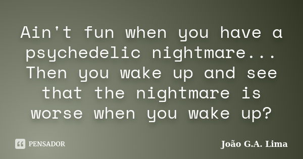 Ain't fun when you have a psychedelic nightmare... Then you wake up and see that the nightmare is worse when you wake up?... Frase de João G.A. Lima.