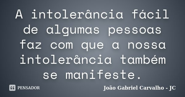 A intolerância fácil de algumas pessoas faz com que a nossa intolerância também se manifeste.... Frase de João Gabriel Carvalho - JC.