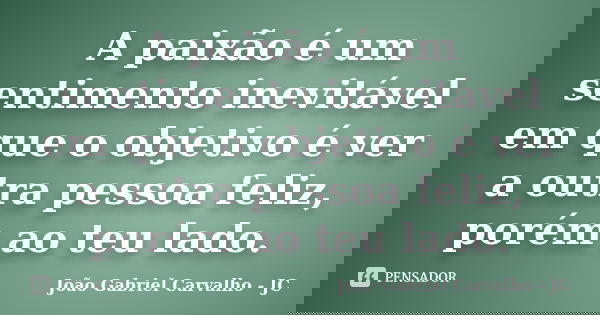 A paixão é um sentimento inevitável em que o objetivo é ver a outra pessoa feliz, porém ao teu lado.... Frase de João Gabriel Carvalho - JC.