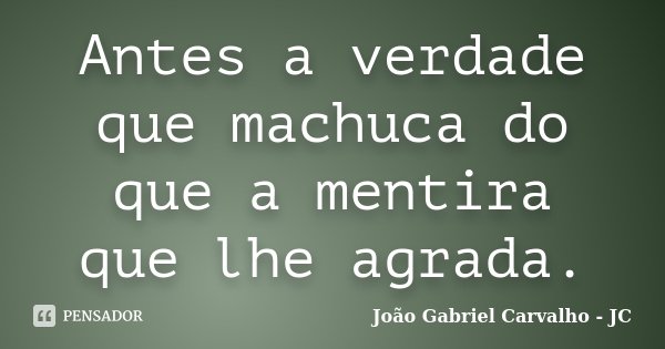 Antes a verdade que machuca do que a mentira que lhe agrada.... Frase de João Gabriel Carvalho - JC.
