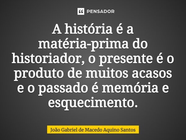 A história é a matéria prima do historiador, o presente é o produto de muitos acasos e o passado é memória e esquecimento.... Frase de João Gabriel de Macedo Aquino Santos.