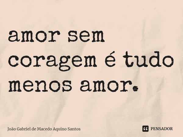 ⁠amor sem coragem é tudo menos amor.... Frase de João Gabriel de Macedo Aquino Santos.
