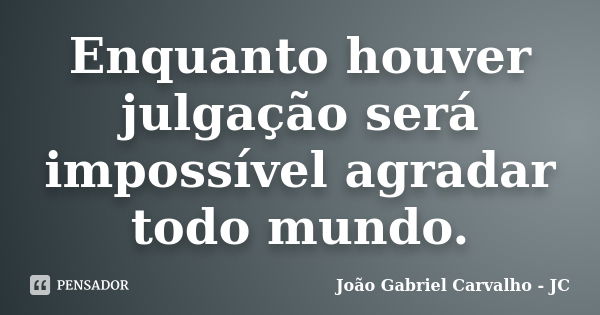 Enquanto houver julgação será impossível agradar todo mundo.... Frase de João Gabriel Carvalho - JC.