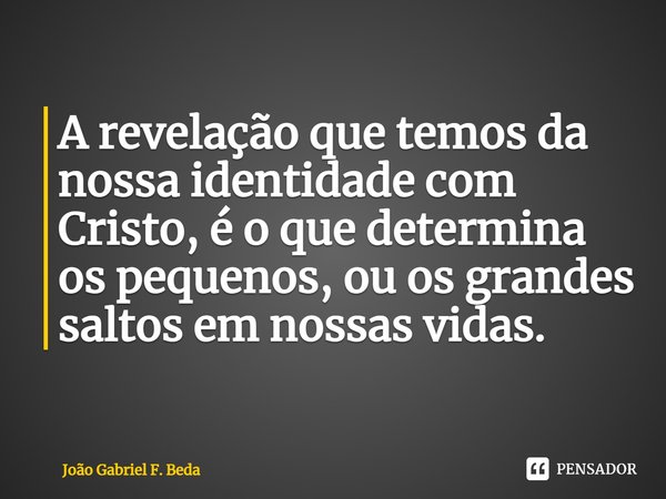 ⁠A revelação que temos da nossa identidade com Cristo, é o que determina os pequenos, ou os grandes saltos em nossas vidas.... Frase de João Gabriel F. Beda.