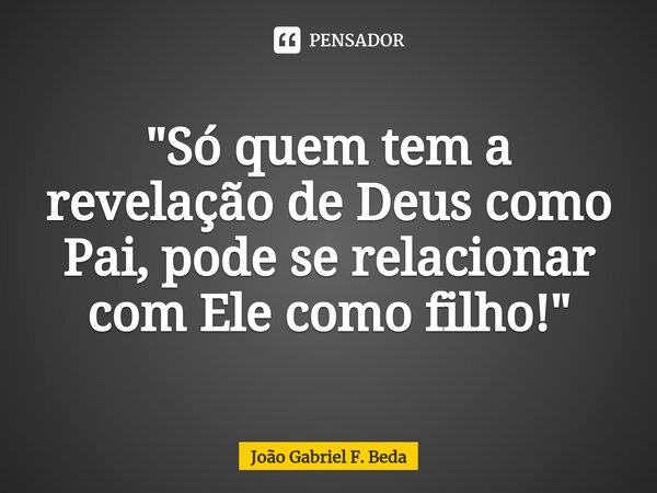 ⁠"Só quem tem a revelação de Deus como Pai, pode se relacionar com Ele como filho!"... Frase de João Gabriel F. Beda.