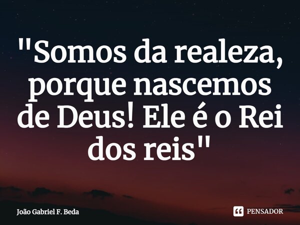 ⁠"Somos da realeza, porque nascemos de Deus! Ele é o Rei dos reis"... Frase de João Gabriel F. Beda.