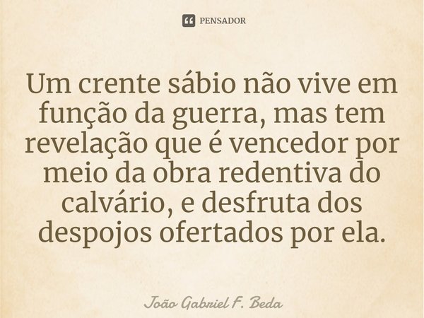 Um crente sábio não vive em função da guerra, mas tem revelação que é vencedor por meio da obra redentiva do calvário, e desfruta dos despojos ofertados por ela... Frase de João Gabriel F. Beda.