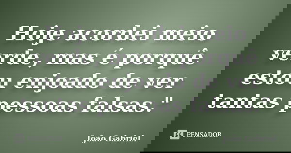 Hoje acordei meio verde, mas é porquê estou enjoado de ver tantas pessoas falsas."... Frase de João Gabriel.