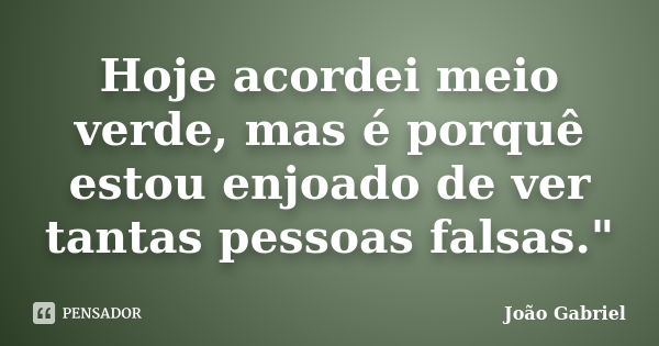 Hoje acordei meio verde, mas é porquê estou enjoado de ver tantas pessoas falsas."... Frase de João Gabriel.