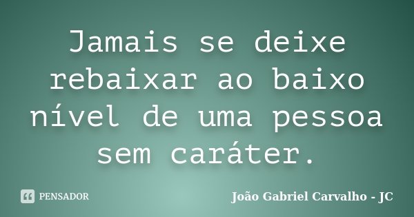 Jamais se deixe rebaixar ao baixo nível de uma pessoa sem caráter.... Frase de João Gabriel Carvalho - JC.